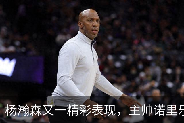 杨瀚森又一精彩表现，主帅诺里乐得合不拢嘴
